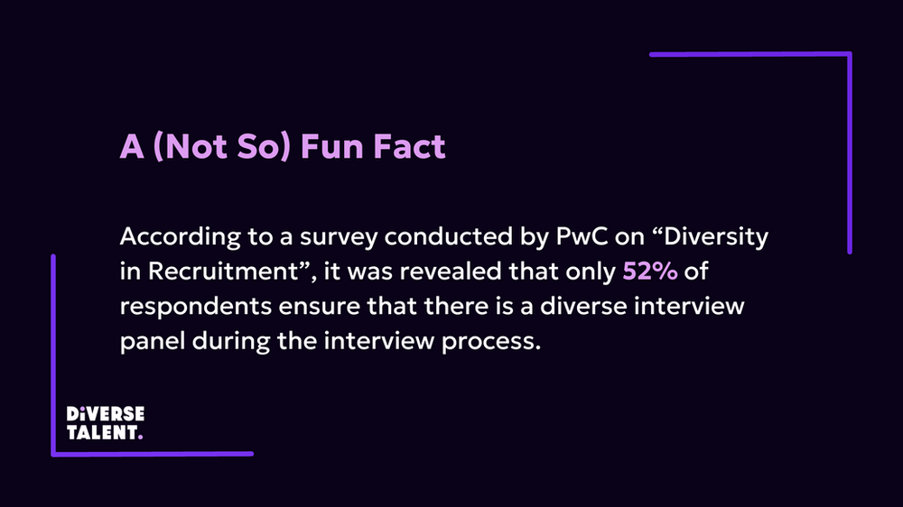 Text that reads: A (Not So) Fun Fact According to a survey conducted by PwC on “Diversity in Recruitment”, it was revealed that only 52% of respondents ensure that there is a diverse interview panel during the interview process. 