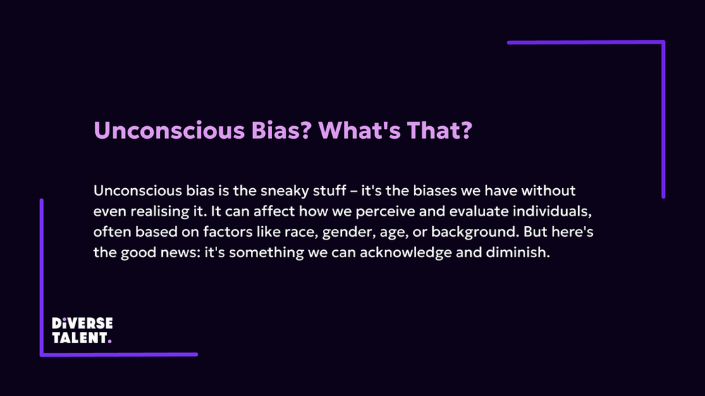 Text that reads: Unconscious Bias? What's That? Unconscious bias is the sneaky stuff – it's the biases we have without even realising it. It can affect how we perceive and evaluate individuals, often based on factors like race, gender, age, or background. But here's the good news: it's something we can acknowledge and diminish.